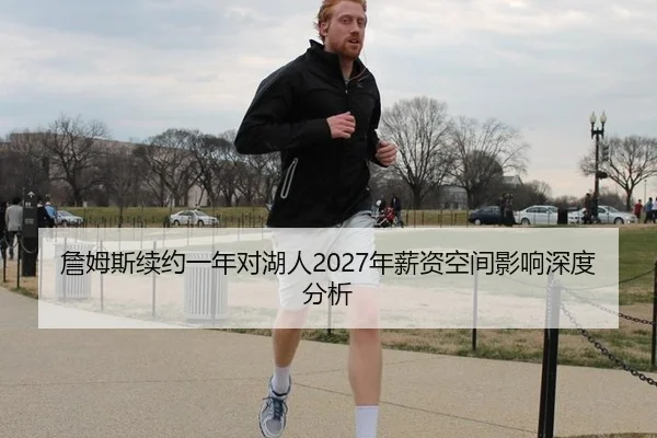 詹姆斯续约一年对湖人2027年薪资空间影响深度分析